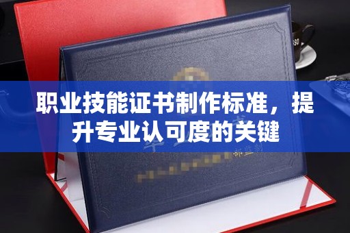 上杭职业技能证书制作标准，提升专业认可度的关键