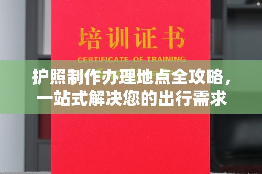 上杭护照制作办理地点全攻略，一站式解决您的出行需求
