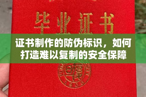 上杭证书制作的防伪标识，如何打造难以复制的安全保障