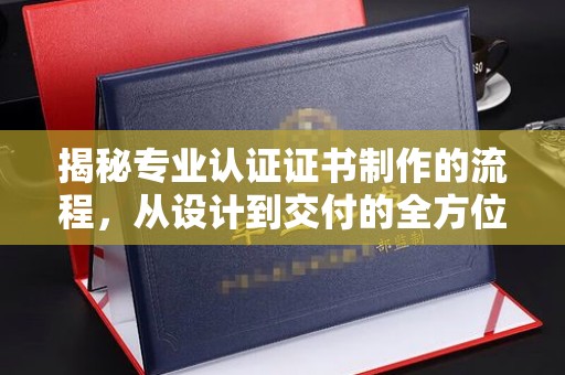 上杭揭秘专业认证证书制作的流程，从设计到交付的全方位解析