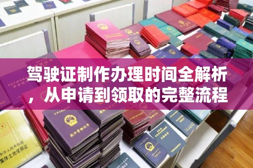 上杭驾驶证制作办理时间全解析，从申请到领取的完整流程
