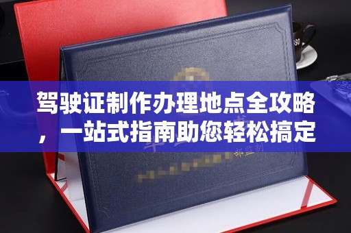 上杭驾驶证制作办理地点全攻略，一站式指南助您轻松搞定