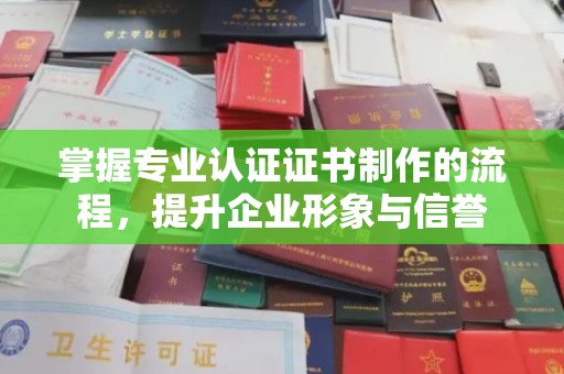 上杭掌握专业认证证书制作的流程，提升企业形象与信誉