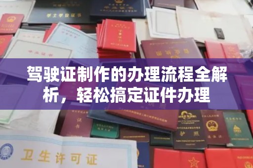 上杭驾驶证制作的办理流程全解析，轻松搞定证件办理