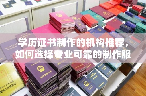 上杭学历证书制作的机构推荐，如何选择专业可靠的制作服务