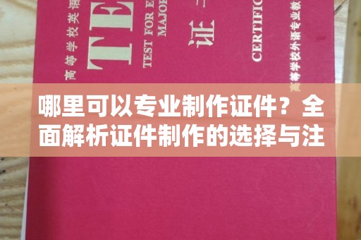 上杭哪里可以专业制作证件？全面解析证件制作的选择与注意事项