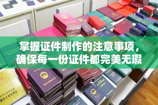 上杭掌握证件制作的注意事项，确保每一份证件都完美无瑕