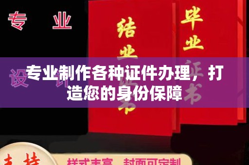 上杭专业制作各种证件办理，打造您的身份保障