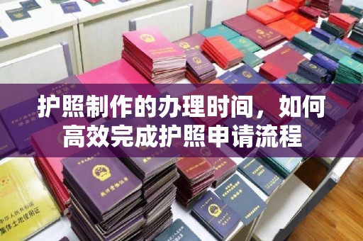 上杭护照制作的办理时间，如何高效完成护照申请流程