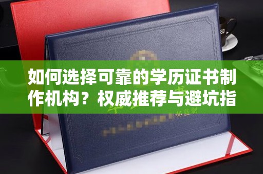 上杭如何选择可靠的学历证书制作机构？权威推荐与避坑指南