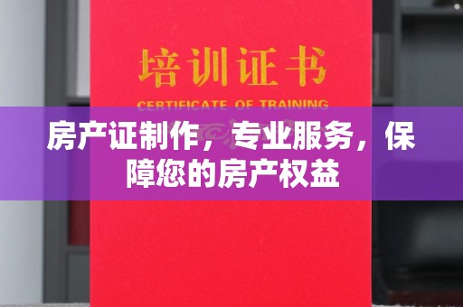 上杭房产证制作，专业服务，保障您的房产权益