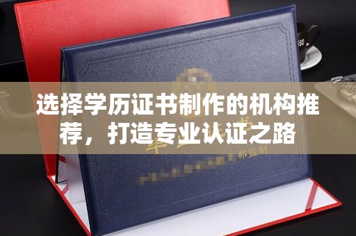 上杭选择学历证书制作的机构推荐，打造专业认证之路