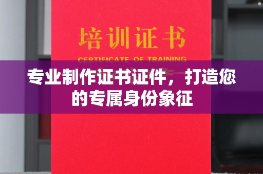 上杭专业制作证书证件，打造您的专属身份象征