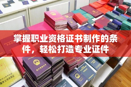 上杭掌握职业资格证书制作的条件，轻松打造专业证件