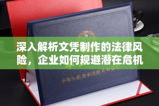 上杭深入解析文凭制作的法律风险，企业如何规避潜在危机