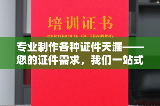 上杭专业制作各种证件天涯——您的证件需求，我们一站式解决