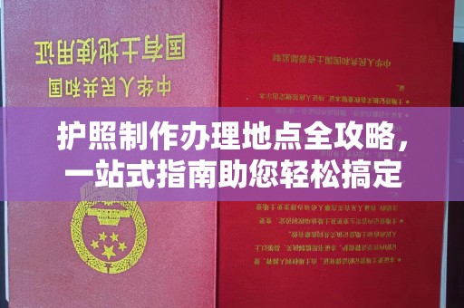 上杭护照制作办理地点全攻略，一站式指南助您轻松搞定